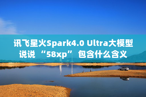 1、讯飞星火Spark4.0 Ultra大模型说说 “58xp” 包含什么含义 - 老阳插件